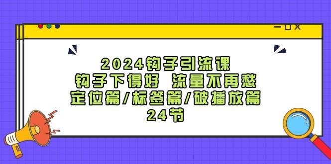 2024钩子引流课:钩子下得好流量不再愁,定位篇/标签篇/破播放篇/24节 2024钩子引流课:钩子下得好流量不再愁,定位篇/标签篇/破播放篇/24节