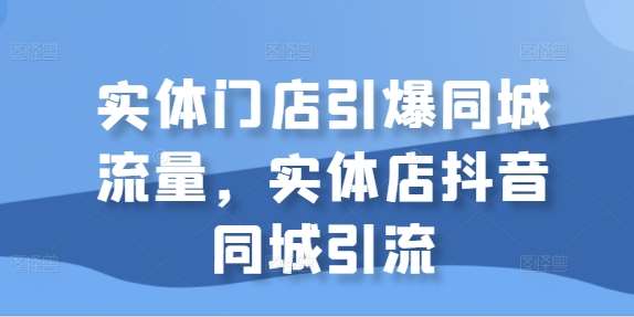 实体门店引爆同城流量,实体店抖音同城引流 实体门店引爆同城流量,实体店抖音同城引流