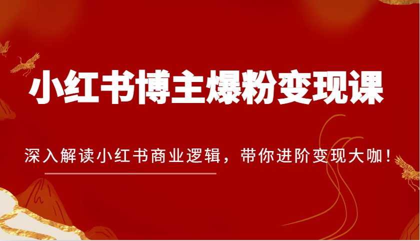 小红书博主爆粉变现课,深入解读小红书商业逻辑,带你进阶变现大咖! 小红书博主爆粉变现课,深入解读小红书商业逻辑,带你进阶变现大咖!