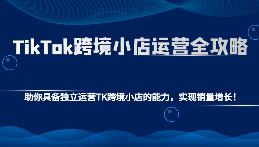 TikTok跨境小店运营全攻略:助你具备独立运营TK跨境小店的能力,实现销量增长! TikTok跨境小店运营全攻略:助你具备独立运营TK跨境小店的能力,实现销量增长!