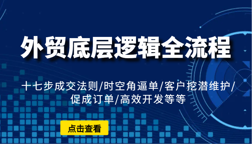 外贸底层逻辑全流程:十七步成交法则/时空角逼单/客户挖潜维护/促成订单/高效开发等等 外贸底层逻辑全流程:十七步成交法则/时空角逼单/客户挖潜维护/促成订单/高效开发等等
