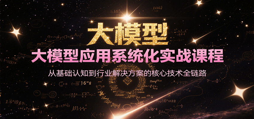 大模型应用系统化实战课程,从基础认知到行业解决方案的核心技术全链路 大模型应用系统化实战课程,从基础认知到行业解决方案的核心技术全链路