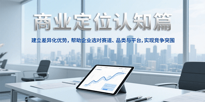 商业定位认知,建立差异化优势,帮助企业选对赛道、品类与平台,实现竞争突围 商业定位认知,建立差异化优势,帮助企业选对赛道、品类与平台,实现竞争突围