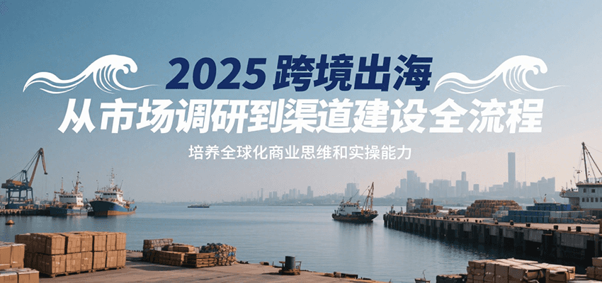 2025跨境出海从市场调研到渠道建设全流程,培养全球化商业思维和实操能力 2025跨境出海从市场调研到渠道建设全流程,培养全球化商业思维和实操能力