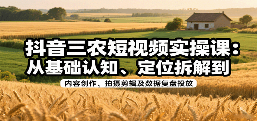 抖音三农短视频实操课:从基础认知、定位拆解到内容创作、拍摄剪辑及数据复盘投放 抖音三农短视频实操课:从基础认知、定位拆解到内容创作、拍摄剪辑及数据复盘投放