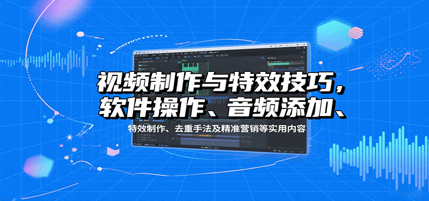视频制作与特效技巧,软件操作、音频添加、特效制作、去重手法及精准营销等实用内容 视频制作与特效技巧,软件操作、音频添加、特效制作、去重手法及精准营销等实用内容