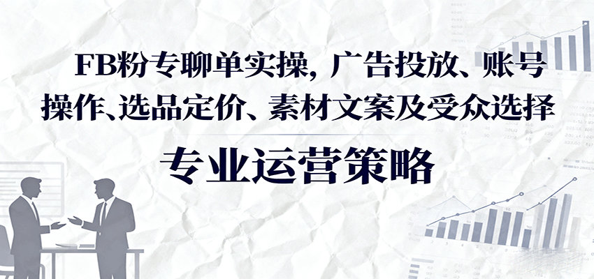 FB粉专聊单实操,广告投放、账号操作、选品定价、素材文案及受众选择 FB粉专聊单实操,广告投放、账号操作、选品定价、素材文案及受众选择