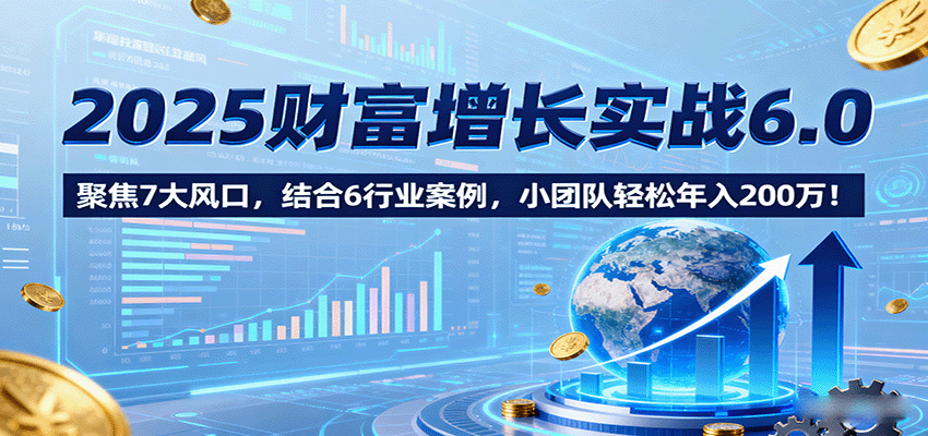 2025财富增长实战6.0,聚焦7大风口,结合6行业案例,小团队轻松年入200万! 2025财富增长实战6.0,聚焦7大风口,结合6行业案例,小团队轻松年入200万!