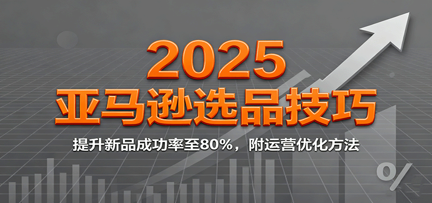 2025亚马逊选品技巧,提升新品成功率至80%,附运营优化方法 2025亚马逊选品技巧,提升新品成功率至80%,附运营优化方法