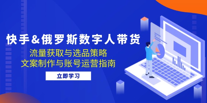 快手&俄罗斯 数字人带货：流量获取与选品策略 文案制作与账号运营指南_天恒副业网