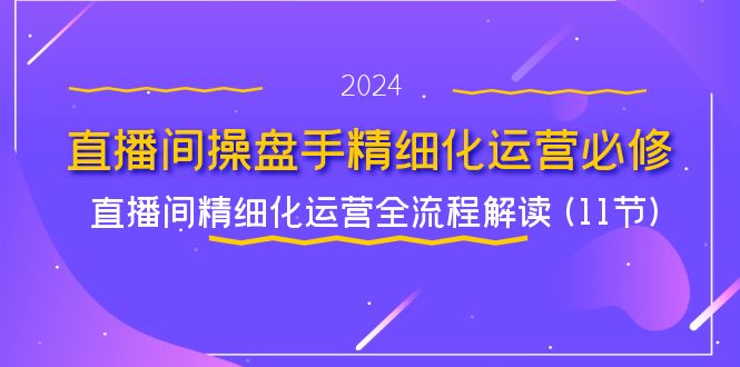 直播间-操盘手精细化运营必修，直播间精细化运营全流程解读_天恒副业网