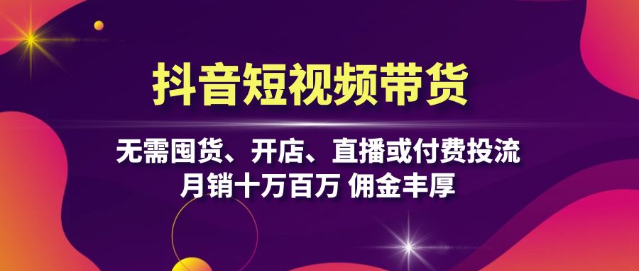 抖音短视频带货：无需囤货、开店、直播或付费投流，月销十万百万 佣金丰厚_天恒副业网