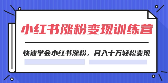 2024小红书涨粉变现训练营，快速学会小红书涨粉，月入十万轻松变现_天恒副业网