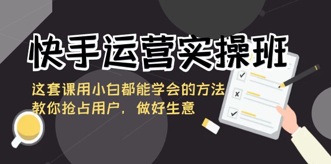 快手运营实操班，这套课用小白都能学会的方法教你抢占用户_天恒副业网