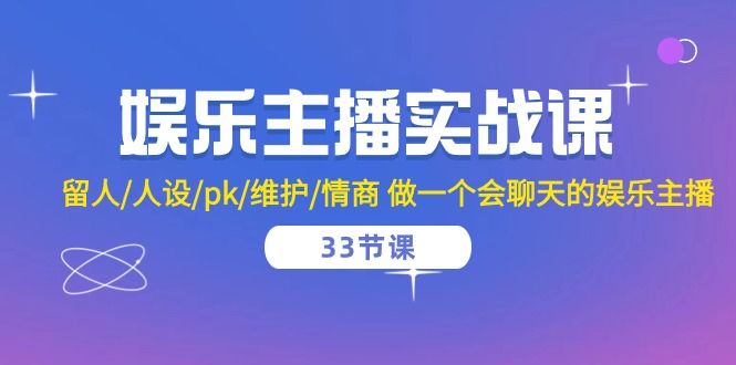 娱乐主播实战课 留人/人设/pk/维护/情商 做一个会聊天的娱乐主播-33节课_天恒副业网