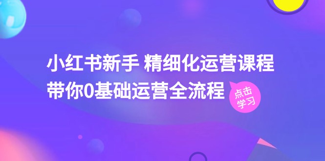 小红书新手 精细化运营课程，带你0基础运营全流程（41节视频课）_天恒副业网