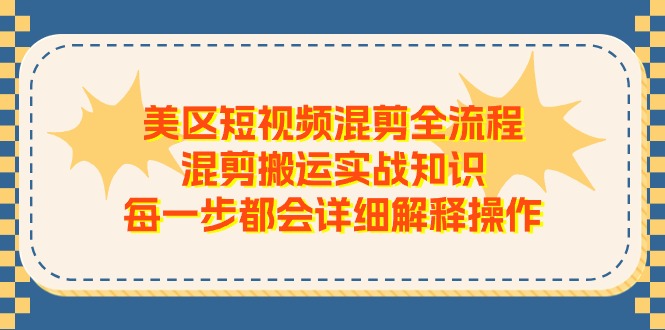 美区短视频混剪全流程，混剪搬运实战知识，每一步都会详细解释操作_天恒副业网