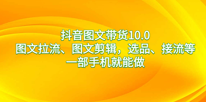 抖音图文带货10.0，图文拉流、图文剪辑，选品、接流等，一部手机就能做_天恒副业网