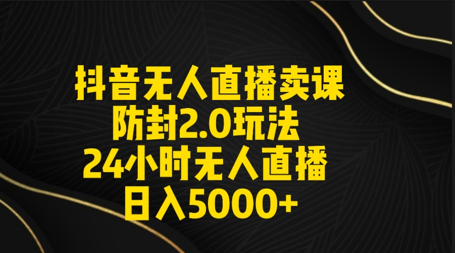 抖音无人直播卖课防封2.0玩法 打造日不落直播间 日入5000+附直播素材+音频_天恒副业网