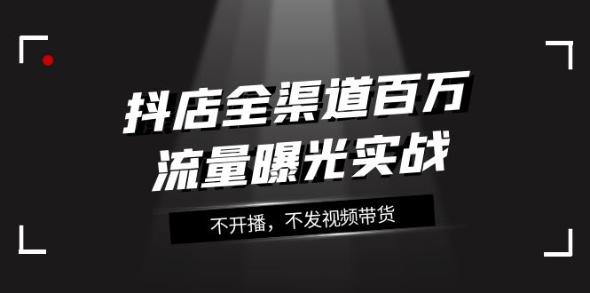 抖店-全渠道百万流量曝光实战，不开播，不发视频带货（16节课）_天恒副业网