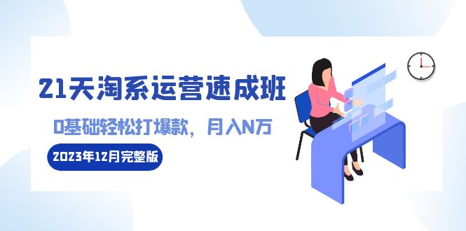 21天淘系运营-速成班2023年12月完整版：0基础轻松打爆款，月入N万-110节课_天恒副业网