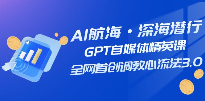 AI航海·深海潜行，GPT自媒体精英课，全网首创调教心流法3.0（20节课）_天恒副业网