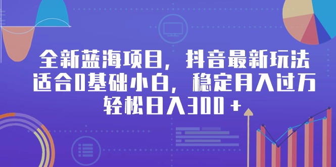 全新蓝海项目，抖音最新玩法，适合0基础小白，稳定月入过万，轻松日入300＋_天恒副业网