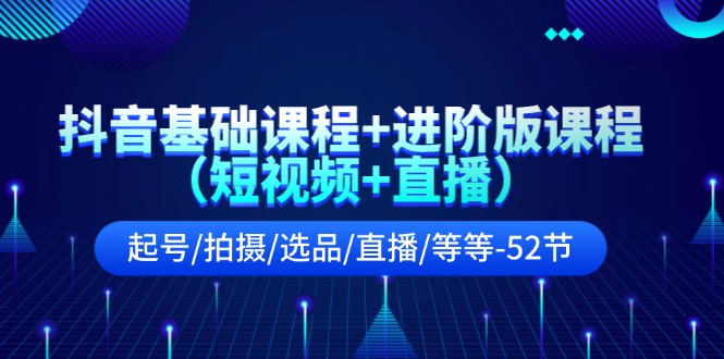 抖音基础课程+进阶版课程（短视频+直播）起号/拍摄/选品/直播/等等-52节_天恒副业网