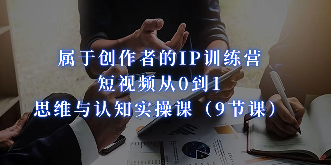 属于创作者的IP训练营：短视频从0到1、思维与认知实操课_天恒副业网