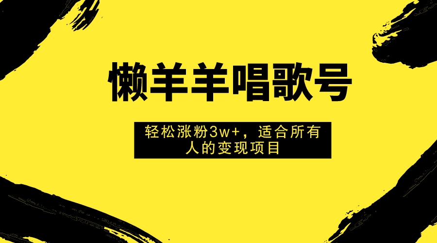 懒羊羊唱歌号，轻松涨粉3w+，适合所有人的变现项目！_天恒副业网