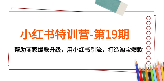 小红书特训营-第19期，帮助商家爆款升级，用小红书引流，打造淘宝爆款_天恒副业网