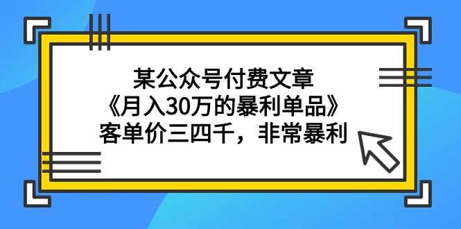 某公众号付费文章《月入30万的暴利单品》客单价三四千，非常暴利_天恒副业网