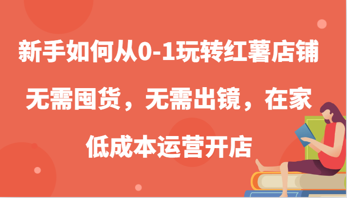 新手如何从0-1玩转红薯店铺，无需囤货，无需出镜，在家低成本运营开店-天恒学社