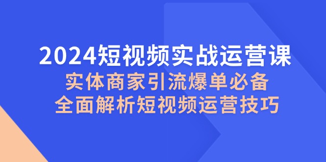 2024短视频实战运营课，实体商家引流爆单必备，全面解析短视频运营技巧-天恒学社