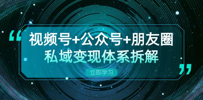 视频号+公众号+朋友圈私域变现体系拆解，全体平台流量枯竭下的应对策略_天恒副业网