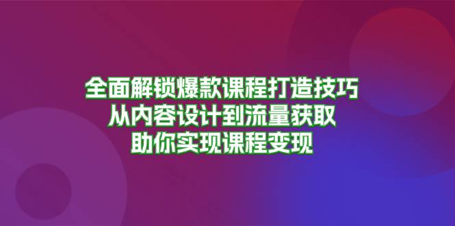 全面解锁爆款课程打造技巧，从内容设计到流量获取，助你实现课程变现_天恒副业网