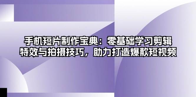 手机短片制作宝典：零基础学习剪辑、特效与拍摄技巧，助力打造爆款短视频_天恒副业网