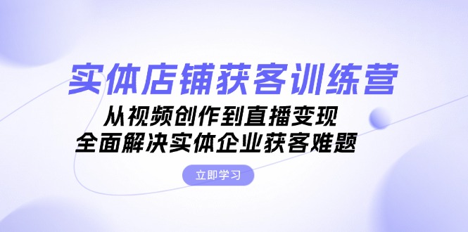 （13161期）实体店铺获客特训营：从视频创作到直播变现，全面解决实体企业获客难题_天恒副业网