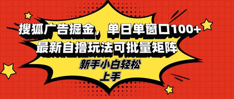 （13116期）搜狐广告掘金，单日单窗口100+，最新自撸玩法可批量矩阵，适合新手小白_天恒副业网