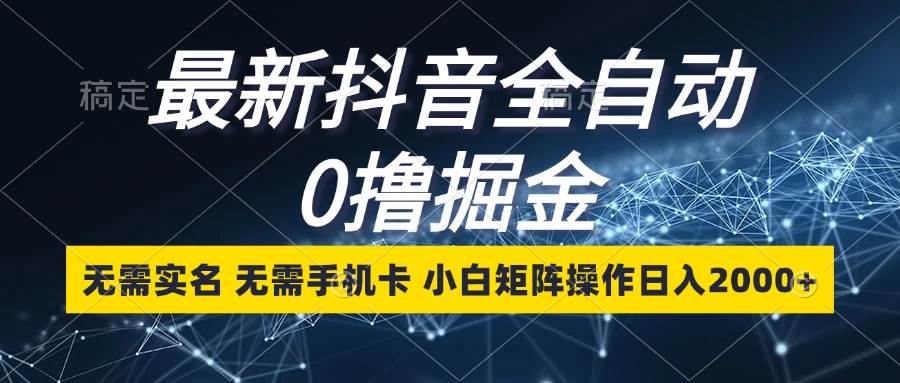 （13054期）最新抖音全自动0撸掘金，无需实名，无需手机卡，小白矩阵操作日入2000+_天恒副业网