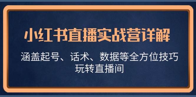 （13018期）小红书直播实战营详解，涵盖起号、话术、数据等全方位技巧，玩转直播间_天恒副业网