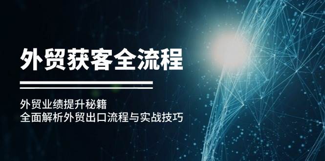 （12982期）外贸获客全流程：外贸业绩提升秘籍：全面解析外贸出口流程与实战技巧_天恒副业网