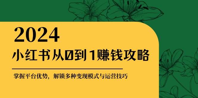 （12971期）小红书从0到1赚钱攻略：掌握平台优势，解锁多种变现赚钱模式与运营技巧_天恒副业网