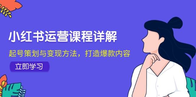 （12962期）小红书运营课程详解：起号策划与变现方法，打造爆款内容_天恒副业网