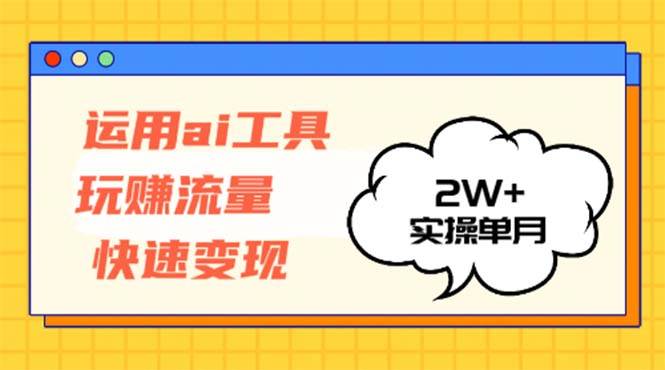 （12955期）运用AI工具玩赚流量快速变现实操单月2w+_天恒副业网