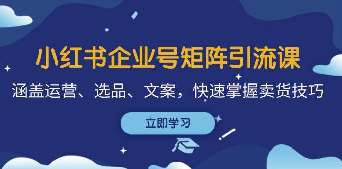 （12944期）小红书企业号矩阵引流课，涵盖运营、选品、文案，快速掌握卖货技巧_天恒副业网