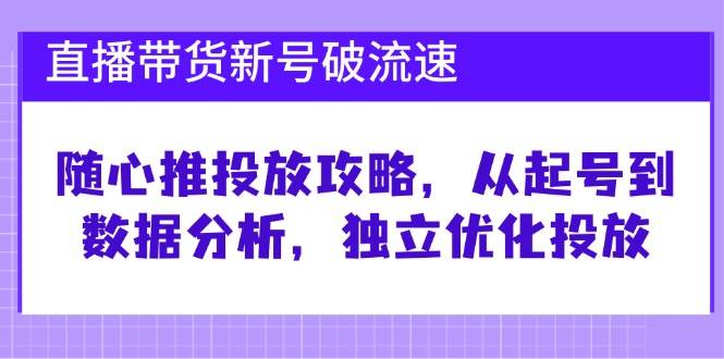 （12942期）直播带货新号破流速：随心推投放攻略，从起号到数据分析，独立优化投放_天恒副业网