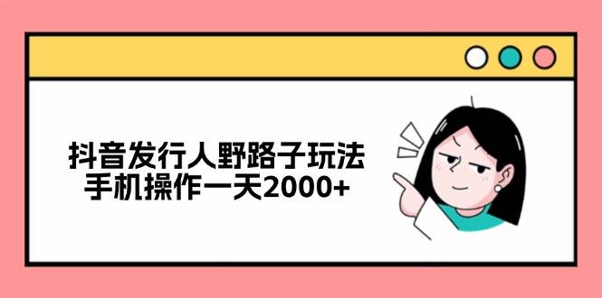 （12929期）抖音发行人野路子玩法，手机操作一天2000+_天恒副业网