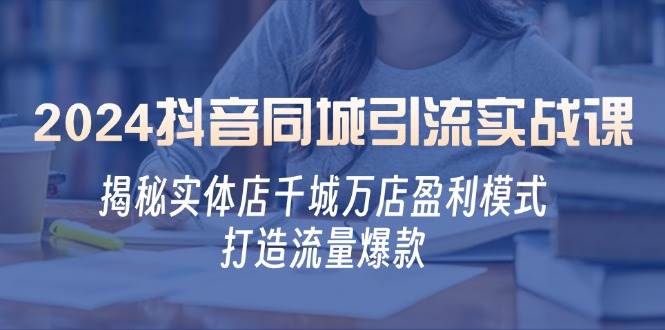 （12927期）2024抖音同城引流实战课：揭秘实体店千城万店盈利模式，打造流量爆款_天恒副业网