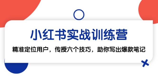 （12925期）小红书实战训练营：精准定位用户，传授六个技巧，助你写出爆款笔记_天恒副业网